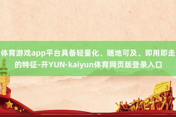 体育游戏app平台具备轻量化、随地可及、即用即走的特征-开YUN·kaiyun体育网页版登录入口