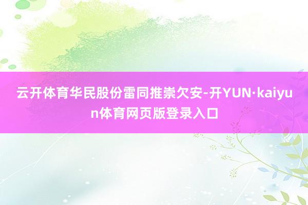 云开体育华民股份雷同推崇欠安-开YUN·kaiyun体育网页版登录入口