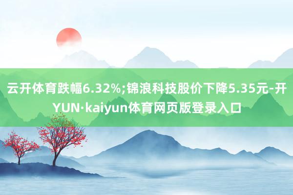 云开体育跌幅6.32%;锦浪科技股价下降5.35元-开YUN·kaiyun体育网页版登录入口