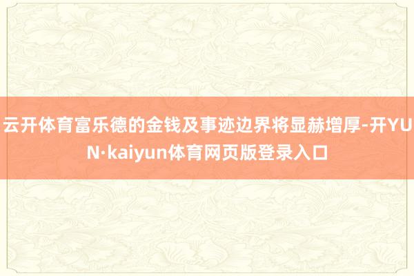 云开体育富乐德的金钱及事迹边界将显赫增厚-开YUN·kaiyun体育网页版登录入口