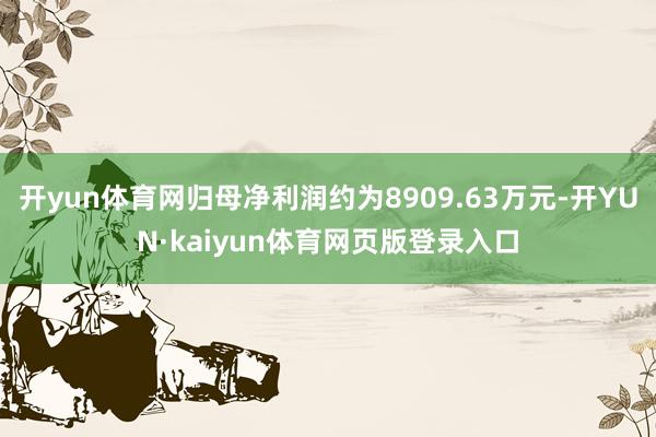 开yun体育网归母净利润约为8909.63万元-开YUN·kaiyun体育网页版登录入口