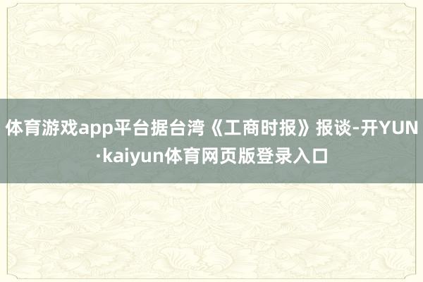 体育游戏app平台据台湾《工商时报》报谈-开YUN·kaiyun体育网页版登录入口