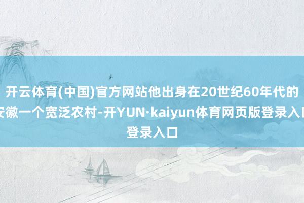 开云体育(中国)官方网站他出身在20世纪60年代的安徽一个宽泛农村-开YUN·kaiyun体育网页版登录入口